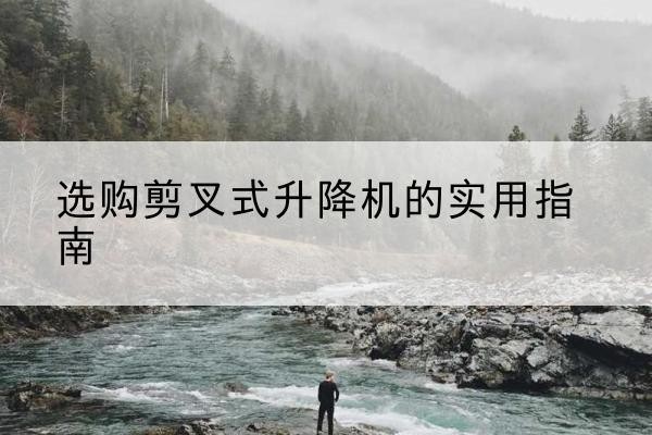 城区剪叉式升降机怎么选-选购剪叉式升降机的实用指南