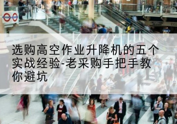 城区高空作业升降机厂家-选购高空作业升降机的五个实战经验-老采购手把手教你避坑