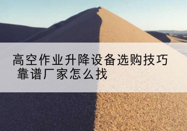 城区电动升降平台厂家推荐-高空作业升降设备选购技巧 靠谱厂家怎么找