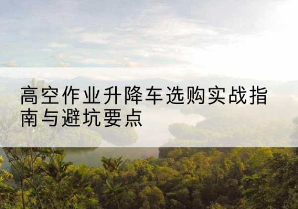 城区升降车怎么选-高空作业升降车选购实战指南与避坑要点