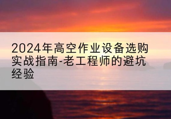 城区高空作业升降机厂家推荐-2024年高空作业设备选购实战指南-老工程师的避坑经验