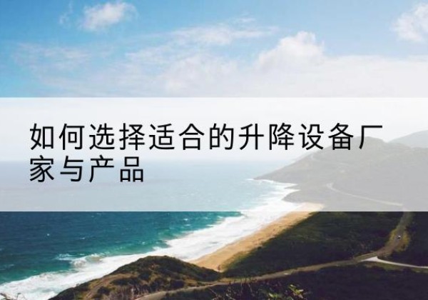 城区电动升降平台厂家-如何选择适合的升降设备厂家与产品
